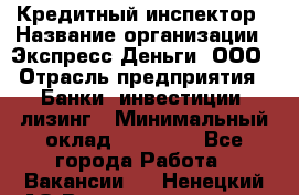 Кредитный инспектор › Название организации ­ Экспресс Деньги, ООО › Отрасль предприятия ­ Банки, инвестиции, лизинг › Минимальный оклад ­ 20 000 - Все города Работа » Вакансии   . Ненецкий АО,Великовисочное с.